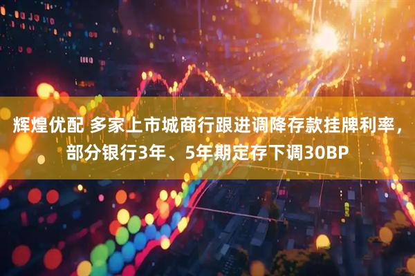 辉煌优配 多家上市城商行跟进调降存款挂牌利率，部分银行3年、5年期定存下调30BP