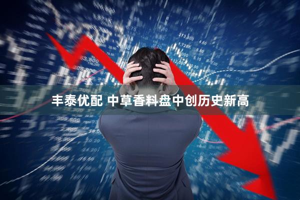 丰泰优配 中草香料盘中创历史新高