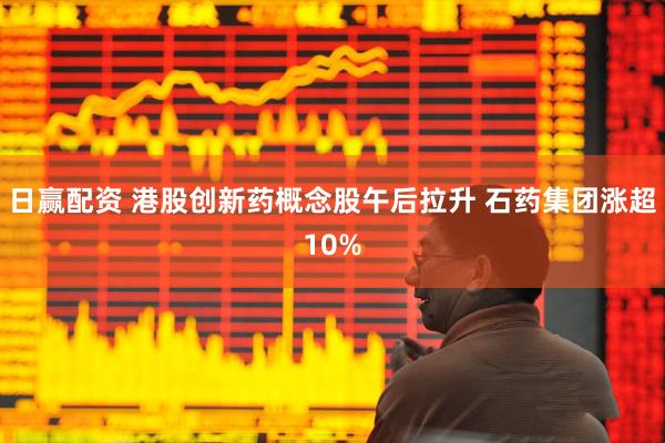 日赢配资 港股创新药概念股午后拉升 石药集团涨超10%