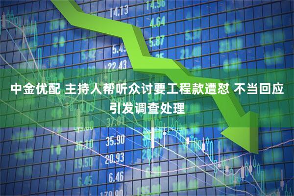中金优配 主持人帮听众讨要工程款遭怼 不当回应引发调查处理