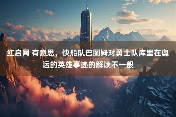 红启网 有意思，快船队巴图姆对勇士队库里在奥运的英雄事迹的解读不一般
