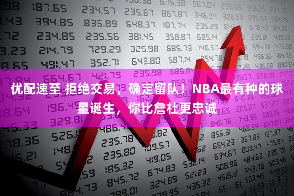 优配速至 拒绝交易，确定留队！NBA最有种的球星诞生，你比詹杜更忠诚