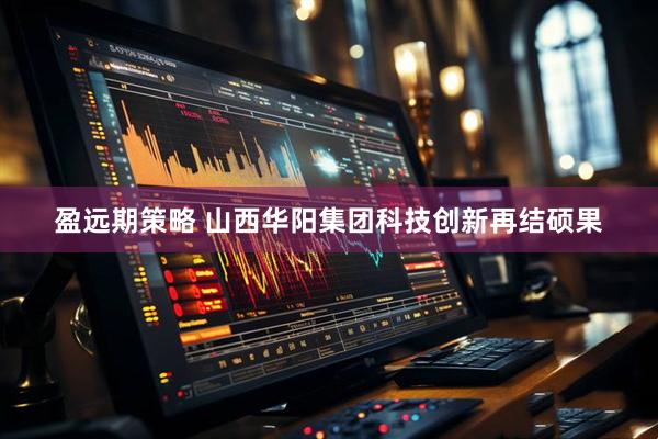 盈远期策略 山西华阳集团科技创新再结硕果