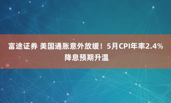 富途证券 美国通胀意外放缓！5月CPI年率2.4% 降息预期升温