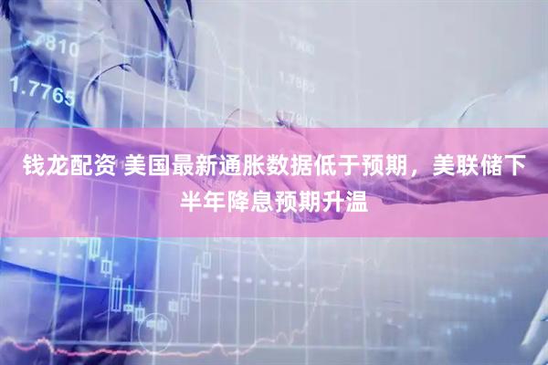 钱龙配资 美国最新通胀数据低于预期，美联储下半年降息预期升温