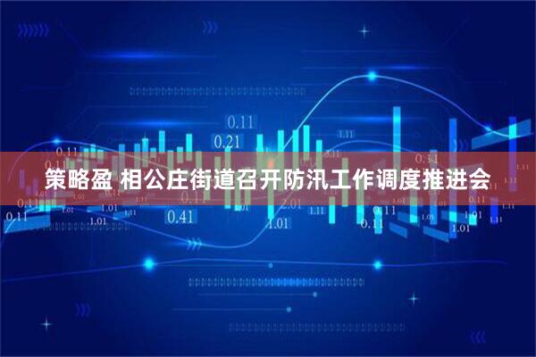 策略盈 相公庄街道召开防汛工作调度推进会