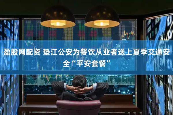 盈股网配资 垫江公安为餐饮从业者送上夏季交通安全“平安套餐”