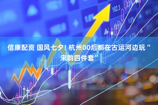 信康配资 国风七夕! 杭州00后都在古运河边玩“宋韵四件套”