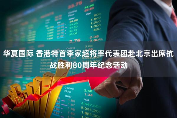 华夏国际 香港特首李家超将率代表团赴北京出席抗战胜利80周年纪念活动