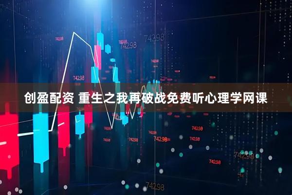 创盈配资 重生之我再破战免费听心理学网课