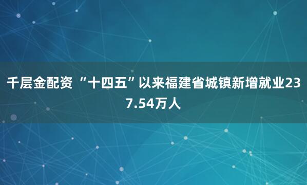 千层金配资 “十四五”以来福建省城镇新增就业237.54万人