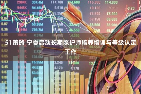 51策略 宁夏启动长期照护师培养培训与等级认定工作
