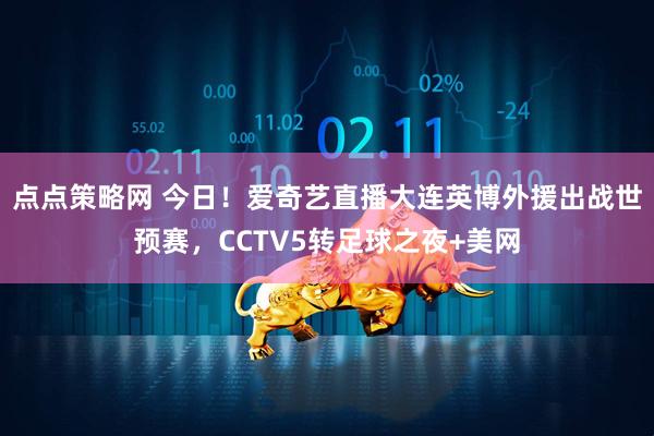 点点策略网 今日！爱奇艺直播大连英博外援出战世预赛，CCTV5转足球之夜+美网