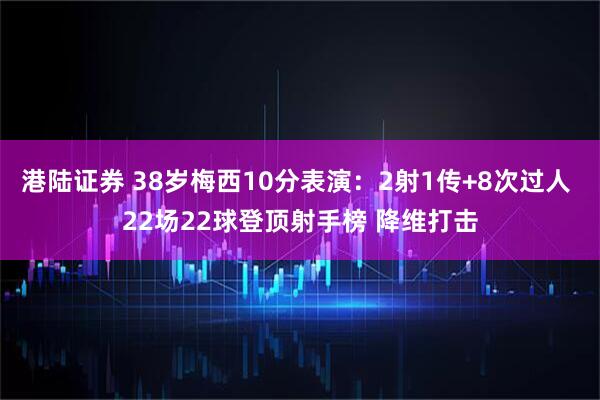 港陆证券 38岁梅西10分表演：2射1传+8次过人 22场22球登顶射手榜 降维打击