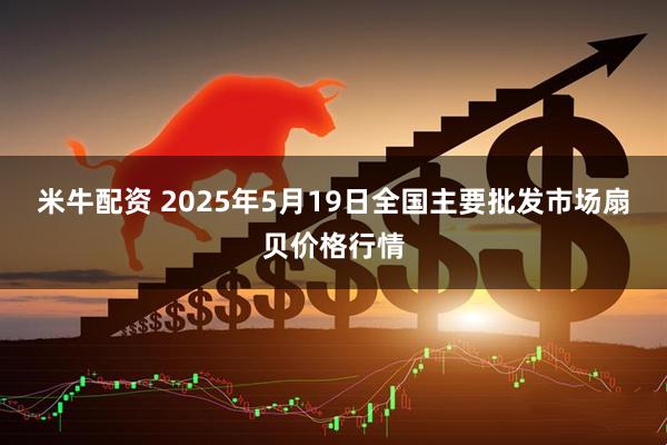 米牛配资 2025年5月19日全国主要批发市场扇贝价格行情