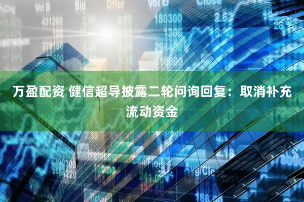 万盈配资 健信超导披露二轮问询回复：取消补充流动资金