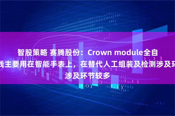 智股策略 赛腾股份：Crown module全自动生产线主要用在智能手表上，在替代人工组装及检测涉及环节较多