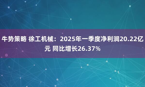 牛势策略 徐工机械：2025年一季度净利润20.22亿元 同比增长26.37%