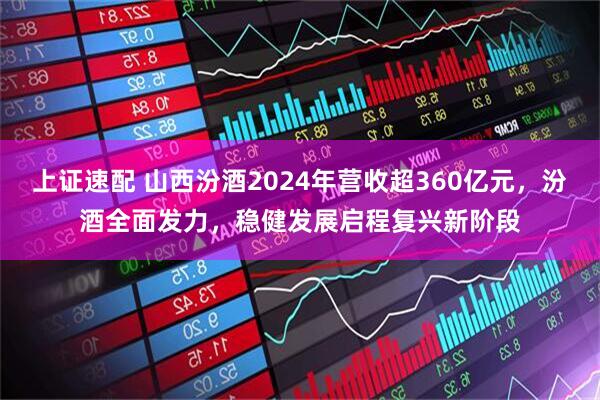 上证速配 山西汾酒2024年营收超360亿元，汾酒全面发力，稳健发展启程复兴新阶段