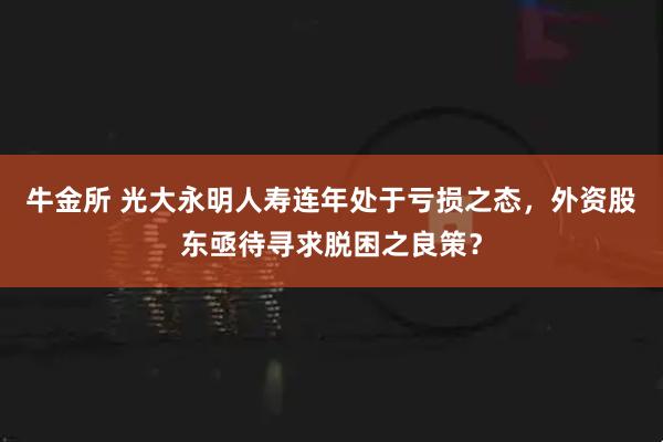 牛金所 光大永明人寿连年处于亏损之态，外资股东亟待寻求脱困之良策？