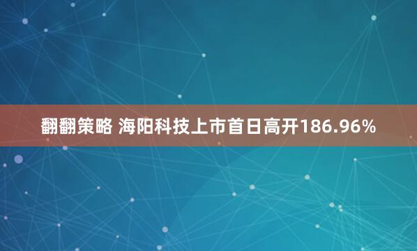 翻翻策略 海阳科技上市首日高开186.96%