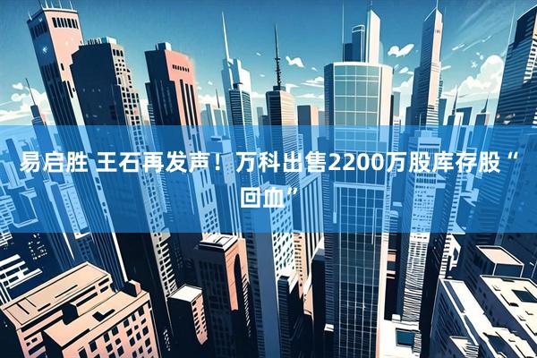 易启胜 王石再发声！万科出售2200万股库存股“回血”