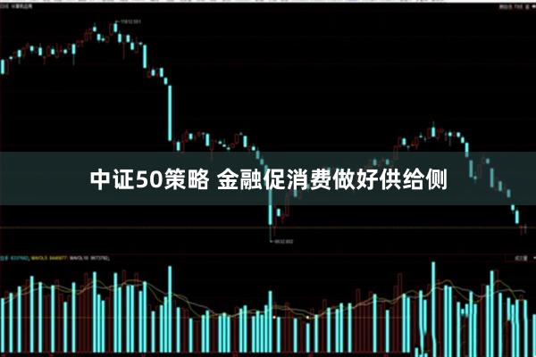 中证50策略 金融促消费做好供给侧