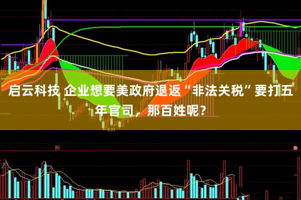 启云科技 企业想要美政府退返“非法关税”要打五年官司，那百姓呢？